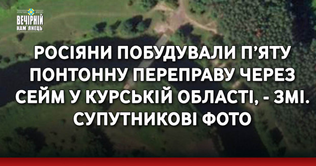 Росіяни побудували п’яту понтонну переправу через Сейм у Курській області, - ЗМІ. СУПУТНИКОВІ ФОТО