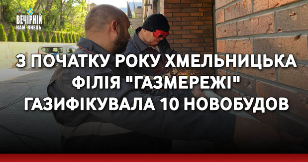 З початку року Хмельницька філія "Газмережі" газифікувала 10 новобудов