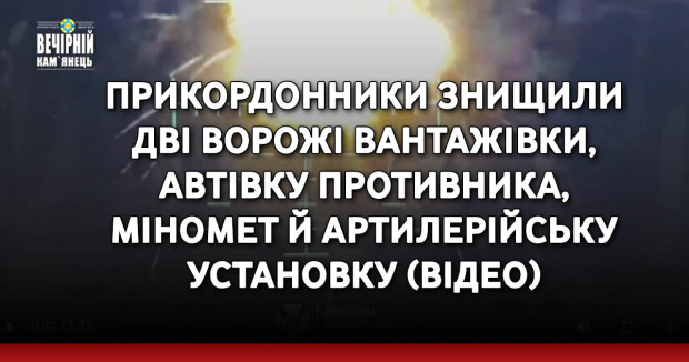 Прикордонники знищили дві ворожі вантажівки, автівку противника, міномет й артилерійську установку (ВIДЕО)