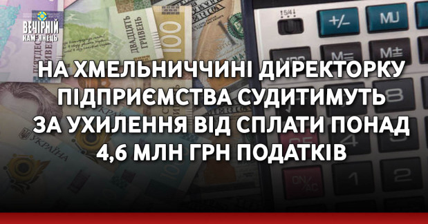 На Хмельниччині директорку підприємства судитимуть за ухилення від сплати понад 4,6 млн грн податків