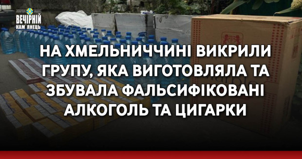 На Хмельниччині викрили групу, яка виготовляла та збувала фальсифіковані алкоголь та цигарки