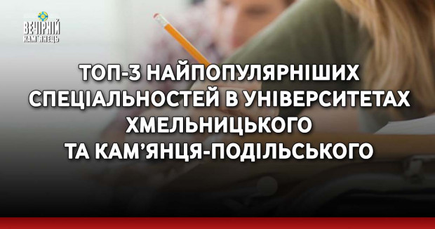 ТОП-3 найпопулярніших спеціальностей в університетах Хмельницького та Кам’янця-Подільського