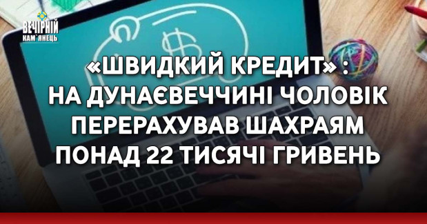 «Швидкий кредит» : на Дунаєвеччині чоловік перерахував шахраям понад 22 тисячі гривень