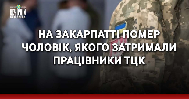 На Закарпатті помер чоловік, якого затримали працівники ТЦК