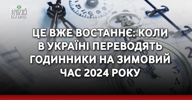 Це вже востаннє: коли в Україні переводять годинники на зимовий час 2024 року