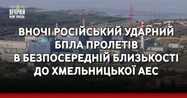Вночі росія запустила ударний БпЛА в безпосередній близькості до Хмельницької АЕС