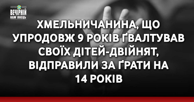 Хмельничанина, що упродовж 9 років ґвалтував своїх дітей-двійнят, відправили за ґрати на 14 років