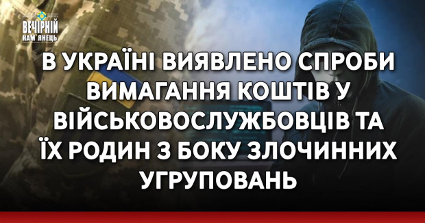 В Україні виявлено спроби вимагання коштів у військовослужбовців та їх родин з боку злочинних угруповань