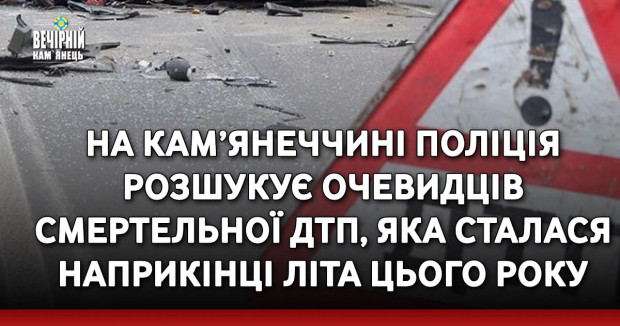 На Кам’янеччині поліція розшукує очевидців смертельної ДТП, яка сталася наприкінці літа цього року
