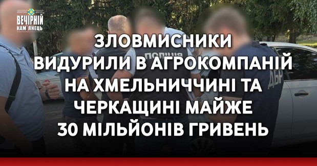 Зловмисники видурили в агрокомпаній на Хмельниччині та Черкащині майже 30 мільйонів гривень
