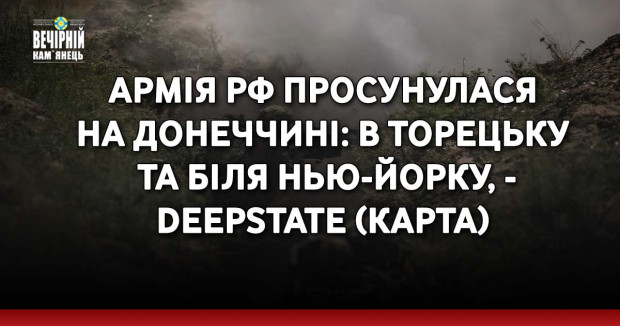 Армія РФ просунулася на Донеччині: в Торецьку та біля Нью-Йорку, - DeepState ( КАРТА) 