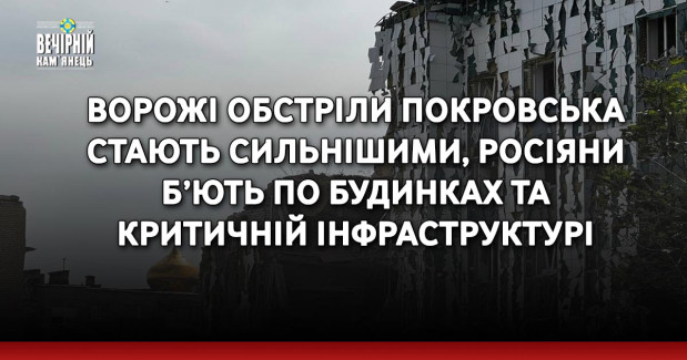 Ворожі обстріли Покровська стають сильнішими, росіяни б’ють по будинках та критичній інфраструктурі