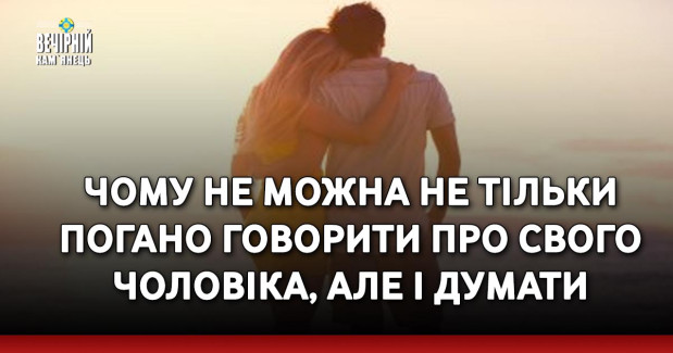 Чому не можна не тільки погано говорити про свого чоловіка, але і думати