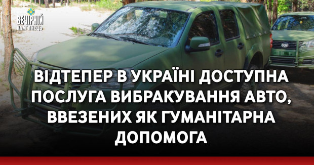Відтепер в Україні доступна послуга вибракування авто, ввезених як гуманітарна допомога