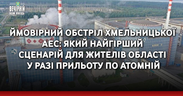 Ймовірний обстріл Хмельницької АЕС: який найгірший сценарій для жителів області у разі прильоту по атомній