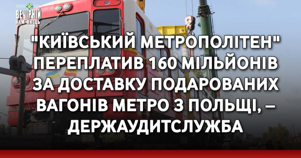 "Київський метрополітен" переплатив 160 мільйонів за доставку подарованих вагонів метро з Польщі, – Держаудитслужба