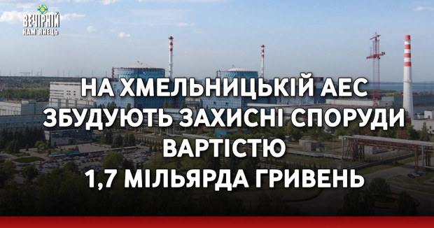 На Хмельницькій АЕС збудують захисні споруди вартістю 1,7 мільярда гривень