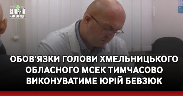 Обов’язки голови Хмельницького обласного МСЕК тимчасово виконуватиме Юрій Бевзюк