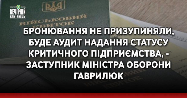 Бронювання не призупиняли, буде аудит надання статусу критичного підприємства, - заступник міністра оборони Гаврилюк