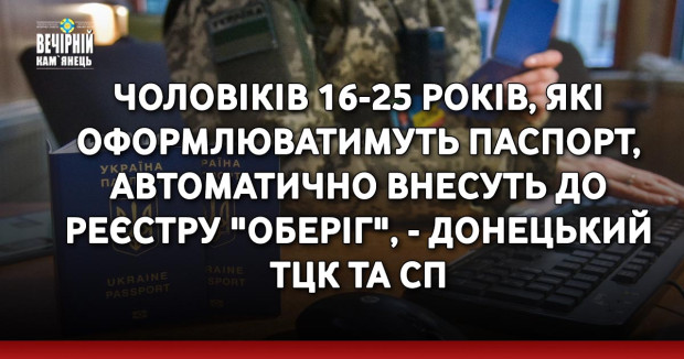 Чоловіків 16-25 років, які оформлюватимуть паспорт, автоматично внесуть до реєстру "Оберіг", - Донецький ТЦК та СП