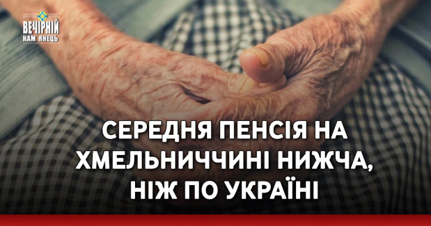 Середня пенсія на Хмельниччині нижча, ніж по Україні