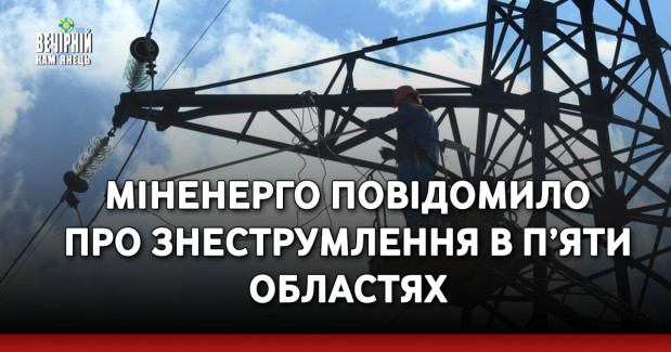 Міненерго повідомило про знеструмлення в п’яти областях