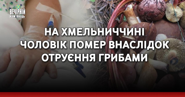 На Хмельниччині чоловік помер внаслідок отруєння грибами