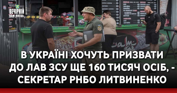 В Україні хочуть призвати до лав ЗСУ ще 160 тисяч осіб, - секретар РНБО Литвиненко