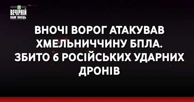 Вночі ворог атакував Хмельниччину БПЛА. Збито 6 російських ударних дронів