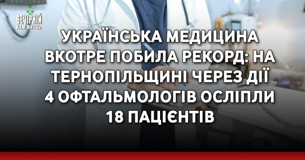 Українська медицина вкотре побила рекорд: на Тернопільщині через дії 4 офтальмологів осліпли 18 пацієнтів