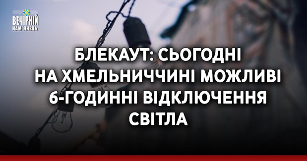 Блекаут: сьогодні на Хмельниччині можливі 6-годинні відключення світла