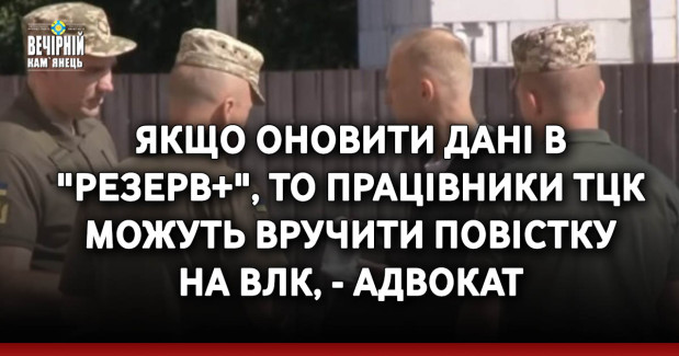 Якщо оновити дані в "Резерв+", то працівники ТЦК можуть вручити повістку на ВЛК, - адвокат