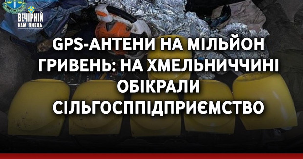 GPS-антени на мільйон гривень: на Хмельниччині обікрали сільгосппідприємство