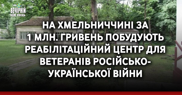 На Хмельниччині за 1 млн. гривень побудують реабілітаційний центр для ветеранів російсько-української війни