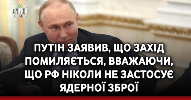Путін заявив, що Захід помиляється, вважаючи, що РФ ніколи не застосує ядерної зброї