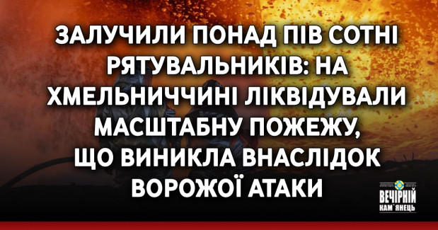 Залучили понад пів сотні рятувальників: на Хмельниччині ліквідували масштабну пожежу, що виникла внаслідок ворожої атаки