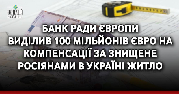 Банк Ради Європи виділив 100 мільйонів євро на компенсації за знищене росіянами в Україні житло