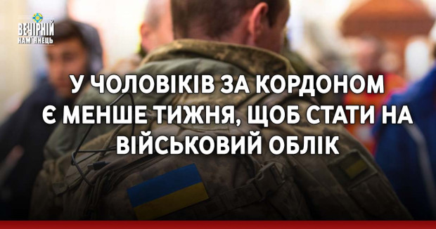 У чоловіків за кордоном є менше тижня, щоб стати на військовий облік