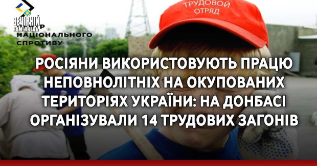 Росіяни використовують працю неповнолітніх на окупованих територіях України: На Донбасі організували 14 трудових загонів