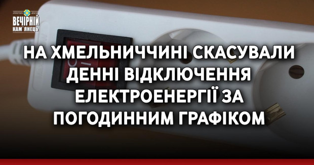 На Хмельниччині скасували денні відключення електроенергії за погодинним графіком