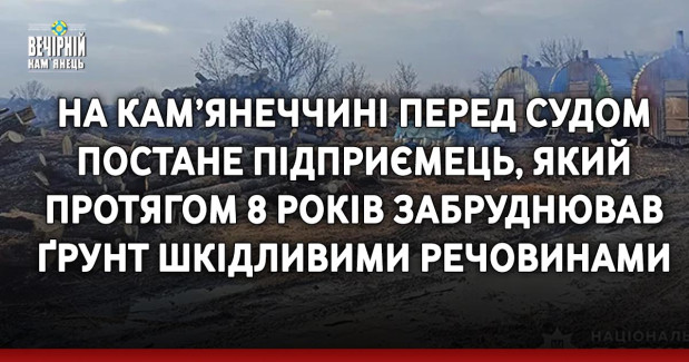 На Кам’янеччині перед судом постане підприємець, який протягом 8 років забруднював ґрунт шкідливими речовинами
