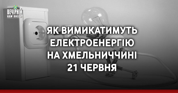 Як вимикатимуть електроенергію на Хмельниччині 21 червня
