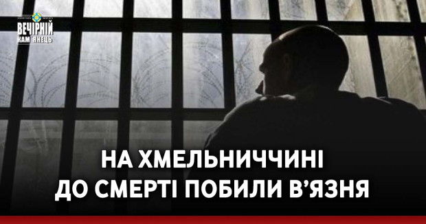 На Хмельниччині до смерті побили в’язня