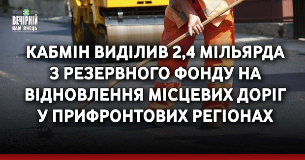 Кабмін виділив 2,4 мільярда з Резервного фонду на відновлення місцевих доріг у прифронтових регіонах