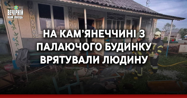 На Кам’янеччині з палаючого будинку врятовано людину