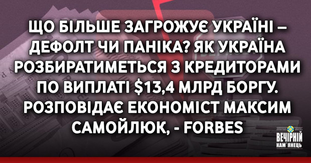 Що більше загрожує Україні – дефолт чи паніка? Як Україна розбиратиметься з кредиторами по виплаті $13,4 млрд боргу. Розповідає економіст Максим Самойлюк, - Forbes
