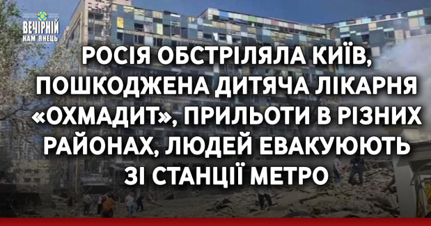 Росія обстріляла Київ, пошкоджена дитяча лікарня «Охмадит», прильоти в різних районах, людей евакуюють зі станції метро