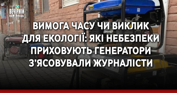 Вимога часу чи виклик для екології: які небезпеки приховують генератори з’ясовували журналісти
