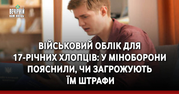 Військовий облік для 17-річних хлопців: у Міноборони пояснили, чи загрожують їм штрафи