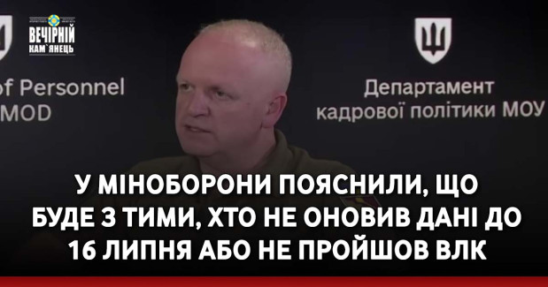 У Міноборони пояснили, що буде з тими, хто не оновив дані до 16 липня або не пройшов ВЛК